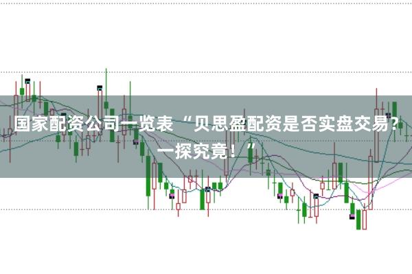 国家配资公司一览表 “贝思盈配资是否实盘交易？一探究竟！”