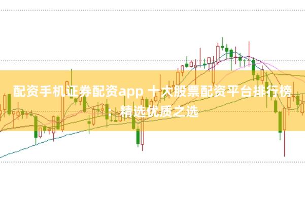 配资手机证券配资app 十大股票配资平台排行榜：精选优质之选