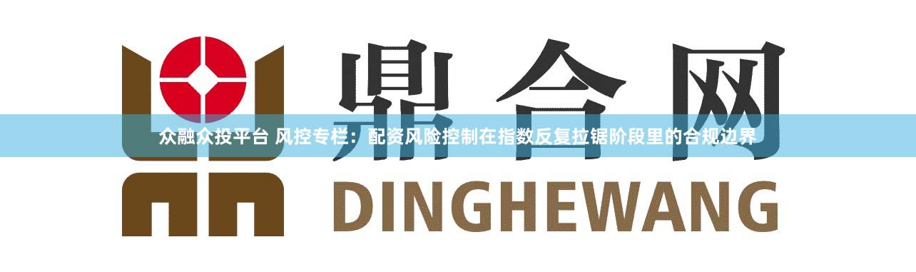 众融众投平台 风控专栏：配资风险控制在指数反复拉锯阶段里的合规边界