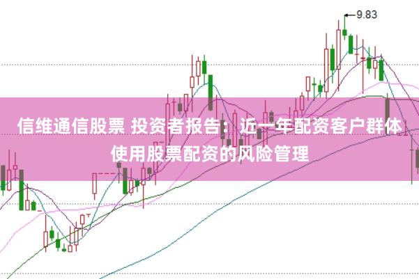信维通信股票 投资者报告：近一年配资客户群体使用股票配资的风险管理