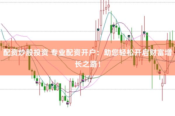 配资炒股投资 专业配资开户：助您轻松开启财富增长之路！