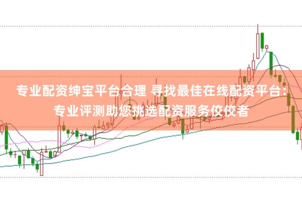 专业配资绅宝平台合理 寻找最佳在线配资平台：专业评测助您挑选配资服务佼佼者