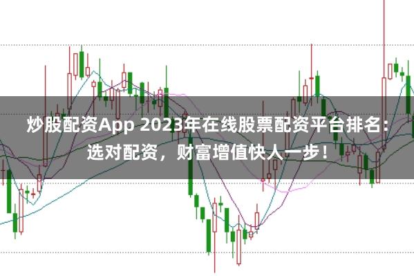 炒股配资App 2023年在线股票配资平台排名：选对配资，财富增值快人一步！