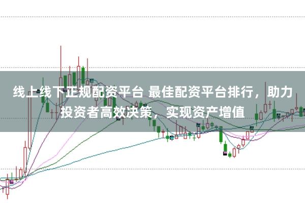 线上线下正规配资平台 最佳配资平台排行，助力投资者高效决策，实现资产增值