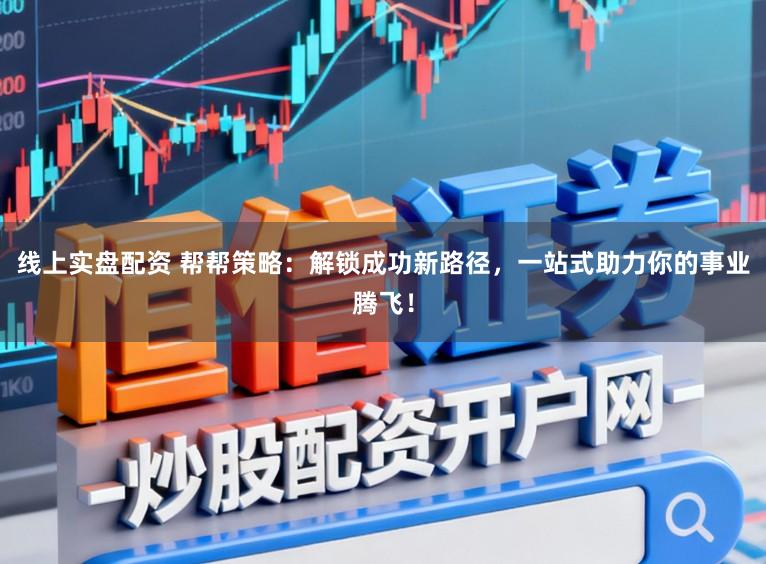 线上实盘配资 帮帮策略：解锁成功新路径，一站式助力你的事业腾飞！